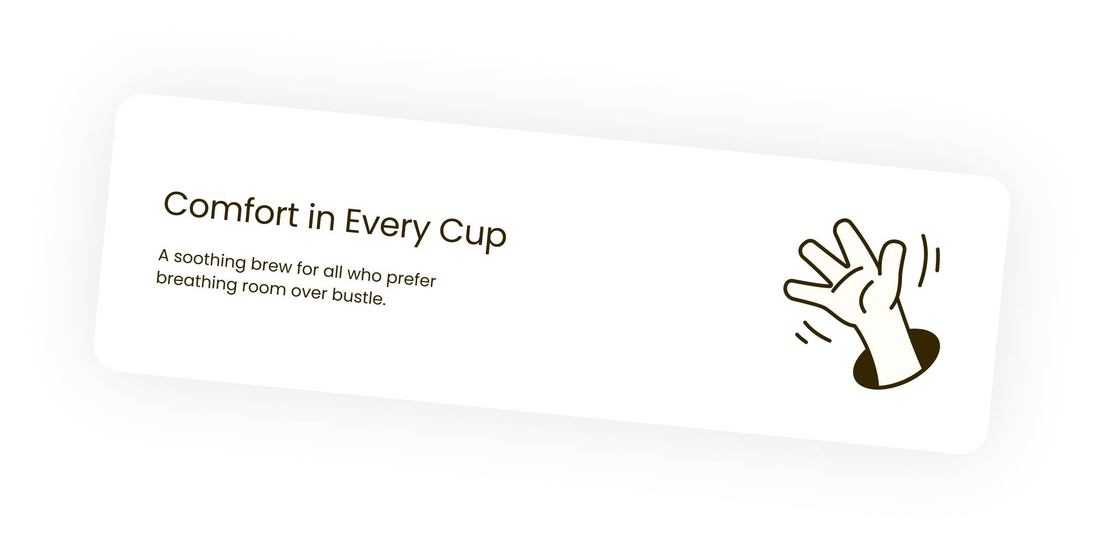 Comfort in Every Cup. A soothing brew for all who prefer breathing room over bustle.